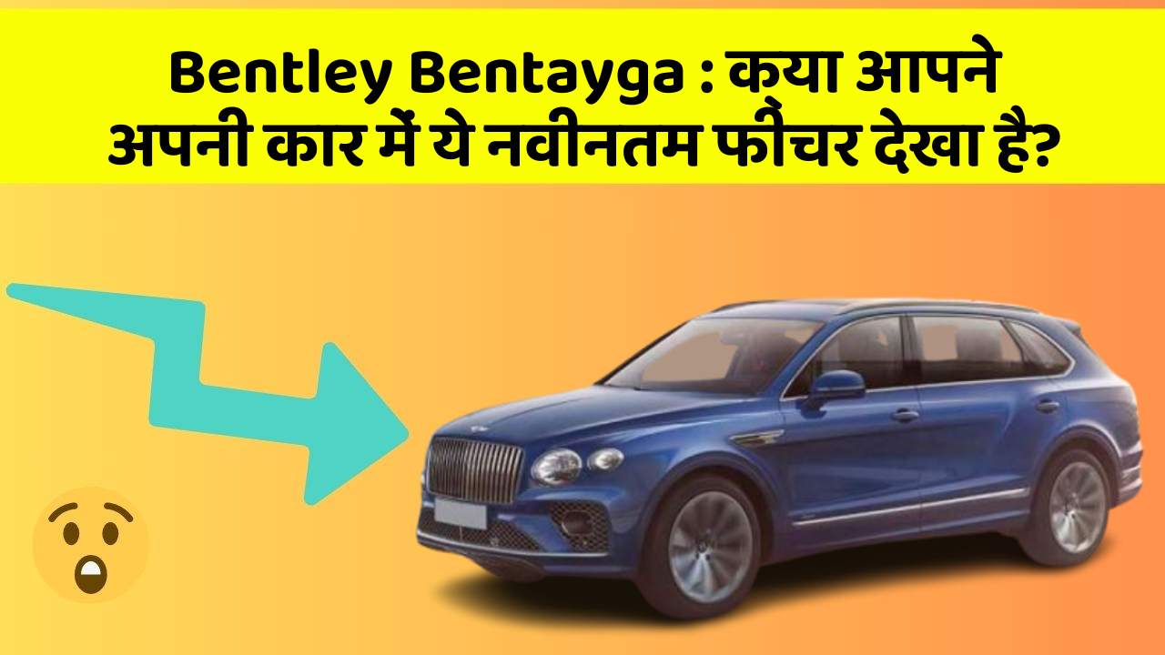 Bentley Bentayga : क्या आपने अपनी कार में ये नवीनतम फीचर देखा है?