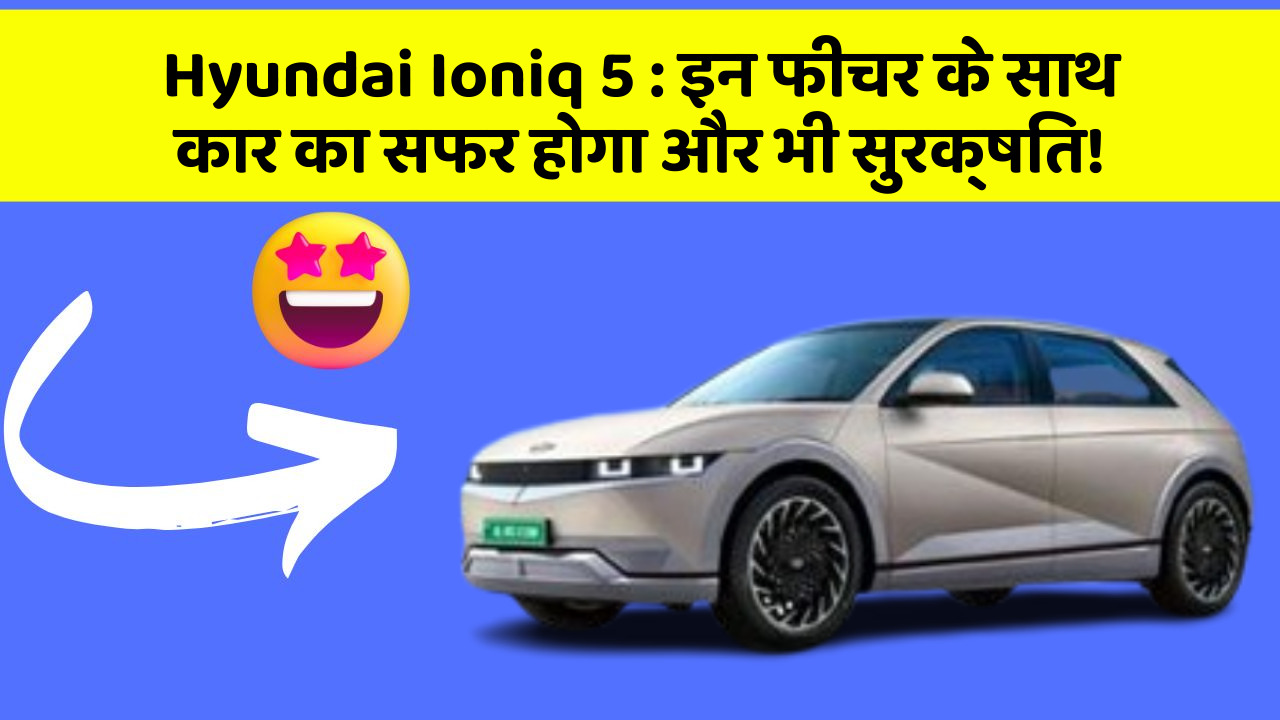 Hyundai Ioniq 5: इन फीचर के साथ कार का सफर होगा और भी सुरक्षित!