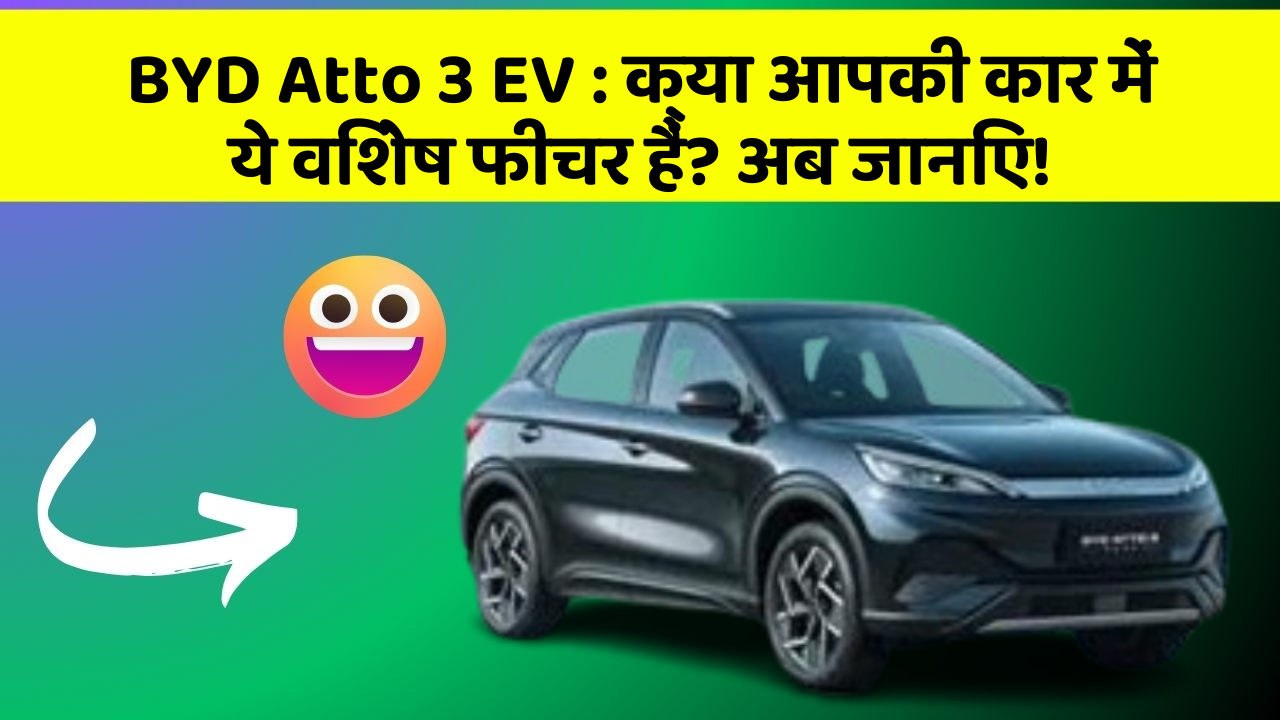 BYD Atto 3 EV : क्या आपकी कार में ये विशेष फीचर हैं? अब जानिए!
