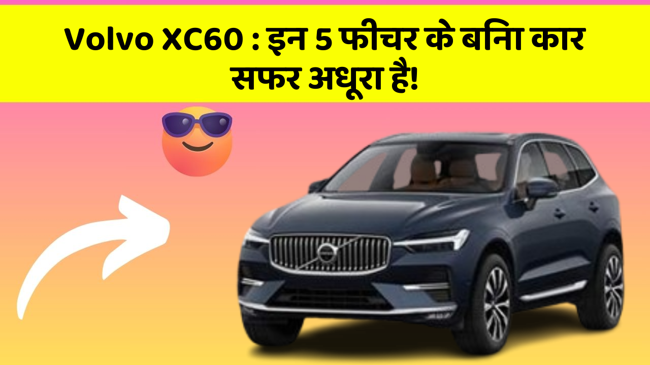 Volvo XC60 : इन 5 फीचर के बिना कार सफर अधूरा है!