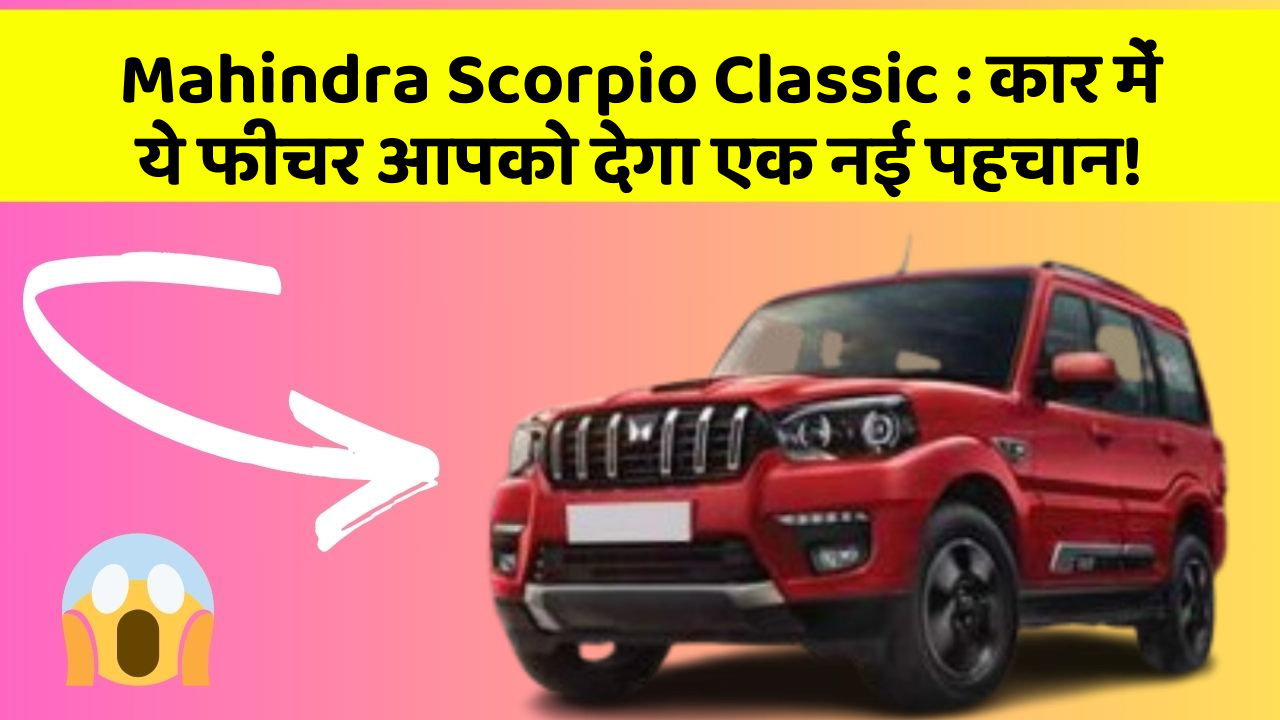 Mahindra Scorpio Classic : कार में ये फीचर आपको देगा एक नई पहचान!