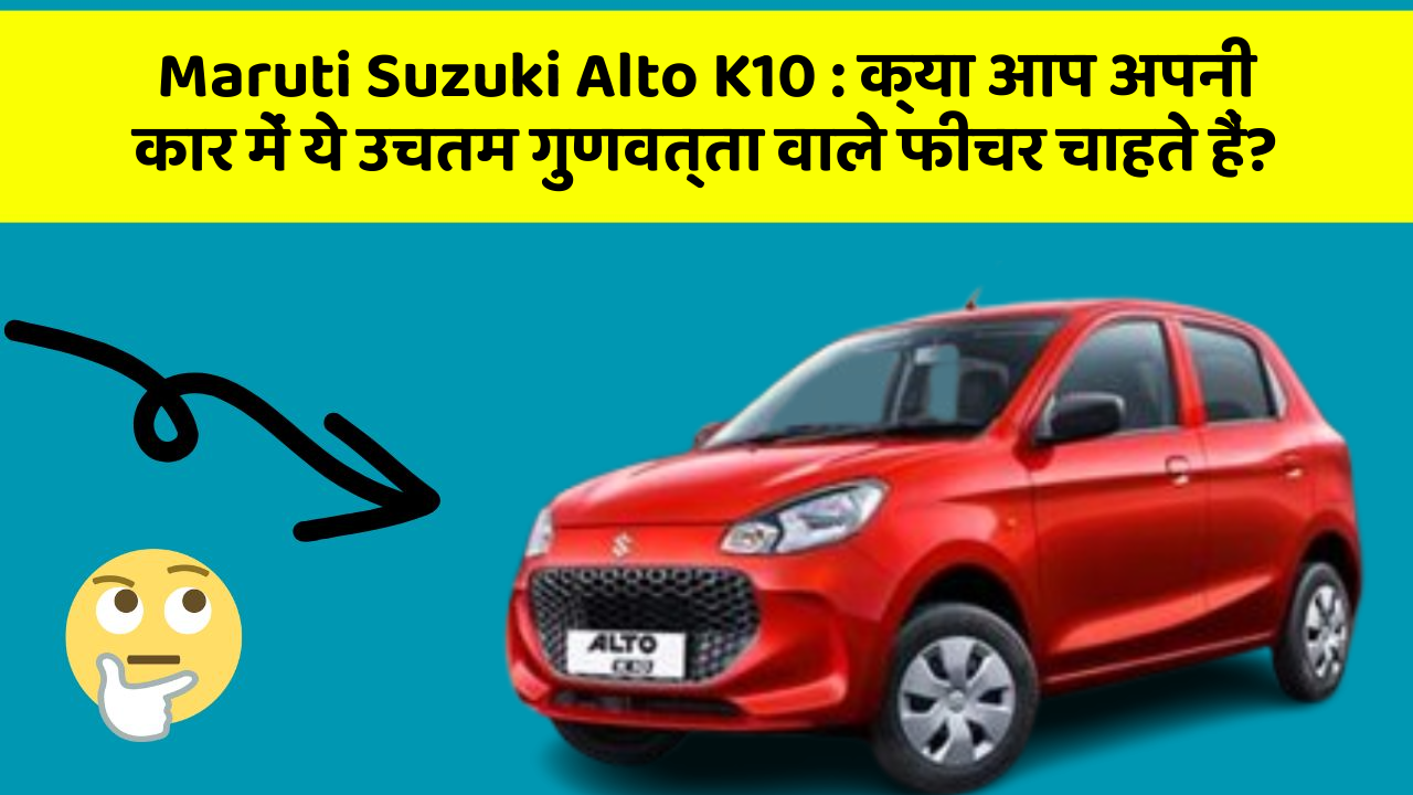 Maruti Suzuki Alto K10 : क्या आप अपनी कार में ये उचतम गुणवत्ता वाले फीचर चाहते हैं?
