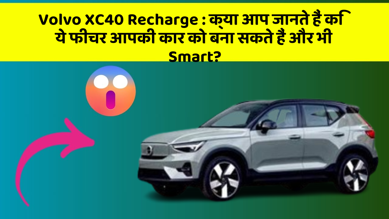 Volvo XC40 Recharge : क्या आप जानते हैं कि ये फीचर आपकी कार को बना सकते हैं और भी Smart?