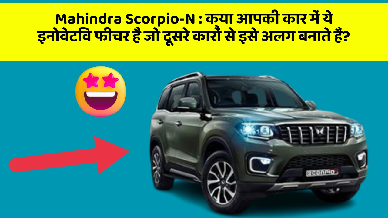 Mahindra Scorpio-N : क्या आपकी कार में ये इनोवेटिव फीचर हैं जो दूसरे कारों से इसे अलग बनाते हैं?