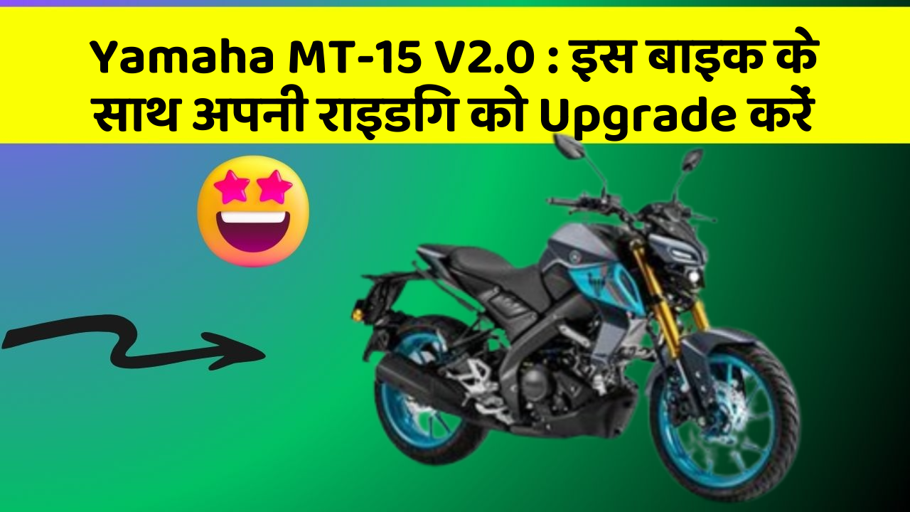 Yamaha MT-15 V2.0 : इस बाइक के साथ अपनी राइडिंग को Upgrade करें