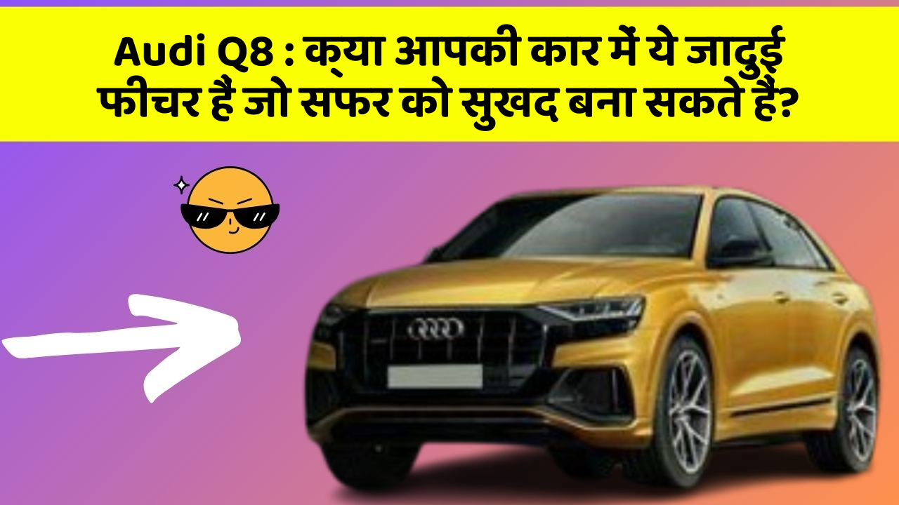 Audi Q8 : क्या आपकी कार में ये जादुई फीचर हैं जो सफर को सुखद बना सकते हैं?