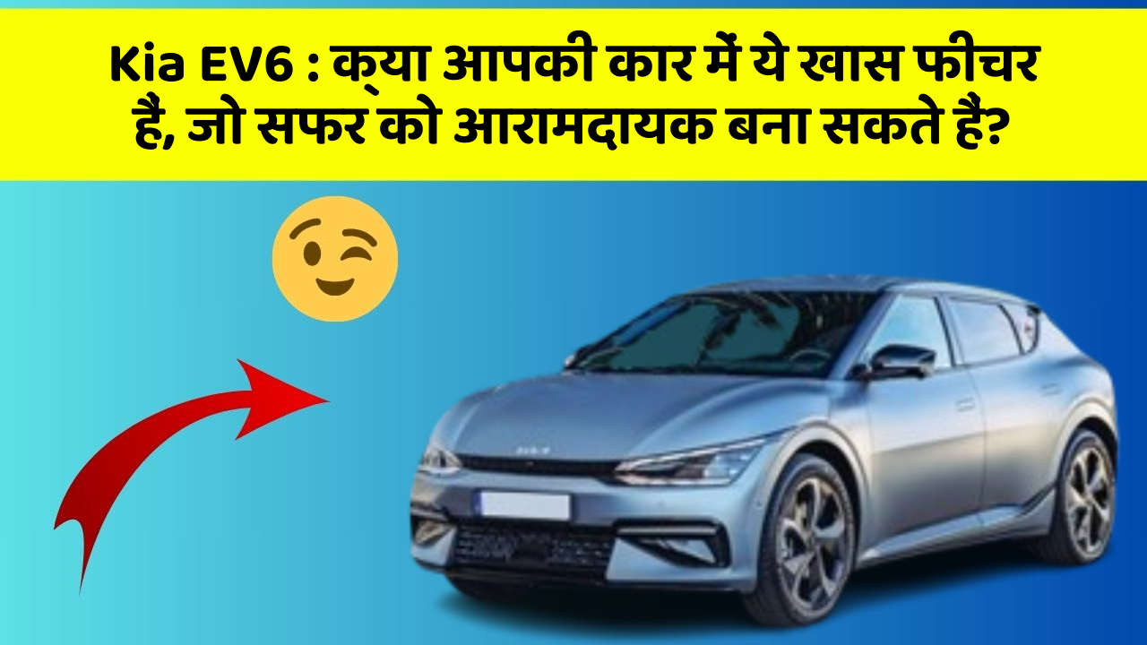 Kia EV6 : क्या आपकी कार में ये खास फीचर हैं, जो सफर को आरामदायक बना सकते हैं?