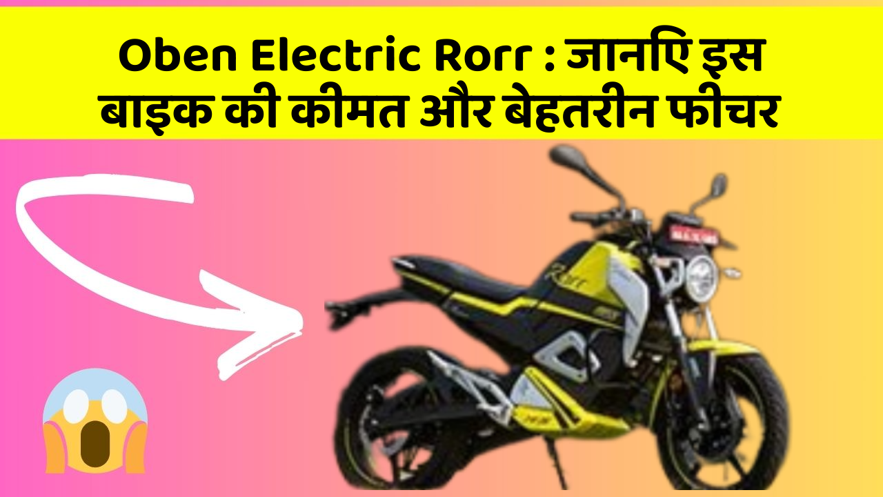 Oben Electric Rorr : जानिए इस बाइक की कीमत और बेहतरीन फीचर