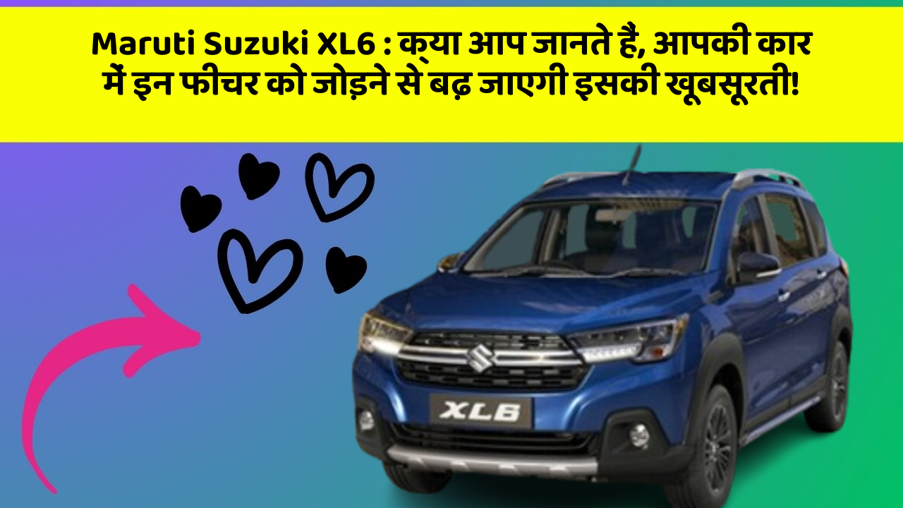 Maruti Suzuki XL6 : क्या आप जानते हैं, आपकी कार में इन फीचर को जोड़ने से बढ़ जाएगी इसकी खूबसूरती!