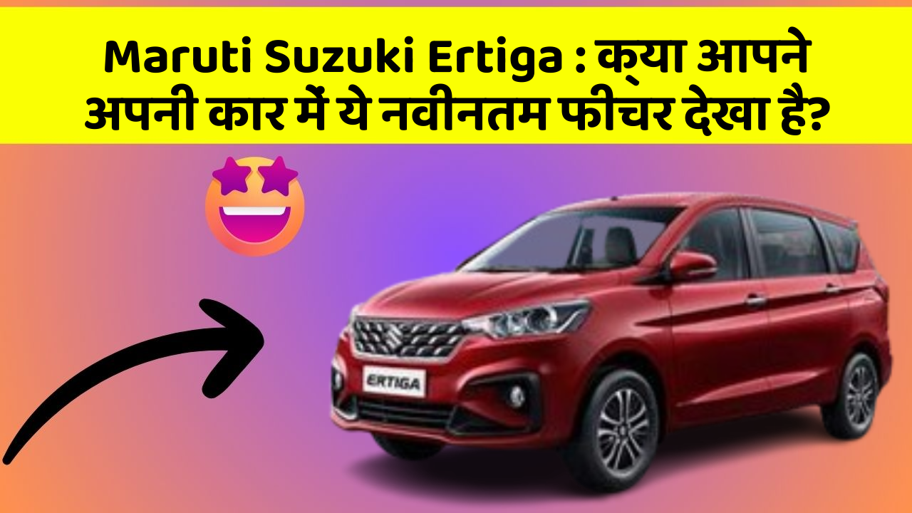Maruti Suzuki Ertiga : क्या आपने अपनी कार में ये नवीनतम फीचर देखा है?