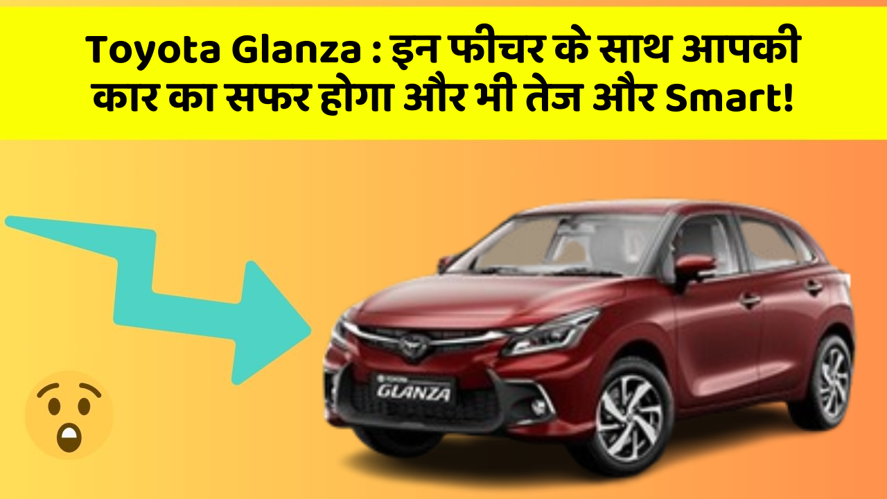 Toyota Glanza : इन फीचर के साथ आपकी कार का सफर होगा और भी तेज और Smart!