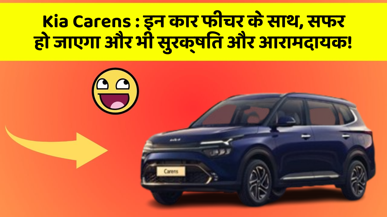 Kia Carens : इन कार फीचर के साथ, सफर हो जाएगा और भी सुरक्षित और आरामदायक!