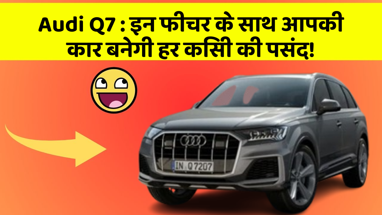 Audi Q7 : इन फीचर के साथ आपकी कार बनेगी हर किसी की पसंद!