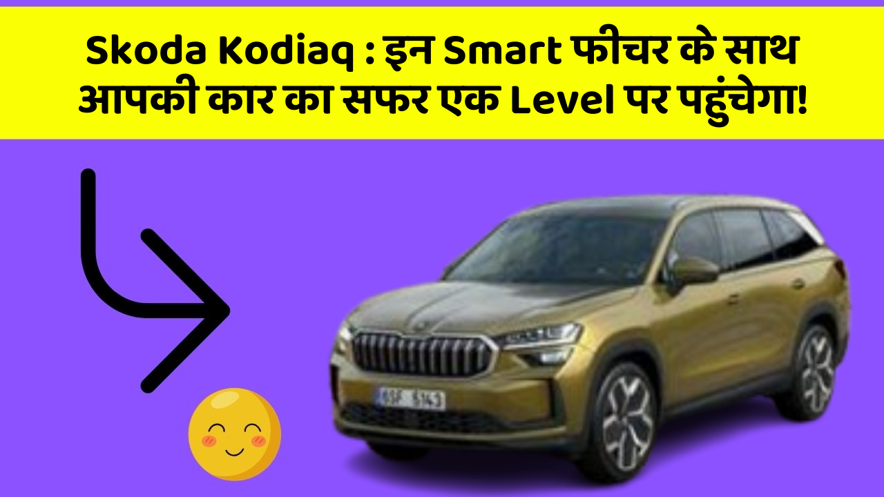 Skoda Kodiaq : इन Smart फीचर के साथ आपकी कार का सफर एक Level पर पहुंचेगा!