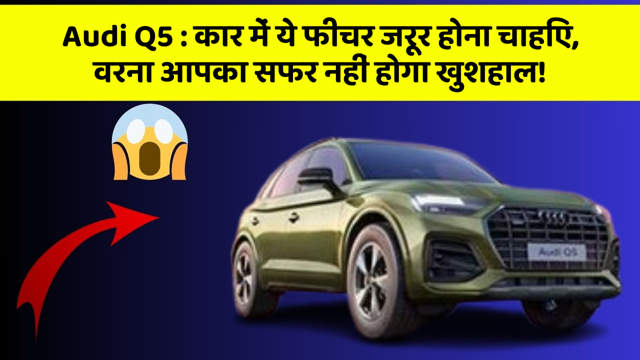 Audi Q5 : कार में ये फीचर जरूर होना चाहिए, वरना आपका सफर नहीं होगा खुशहाल!