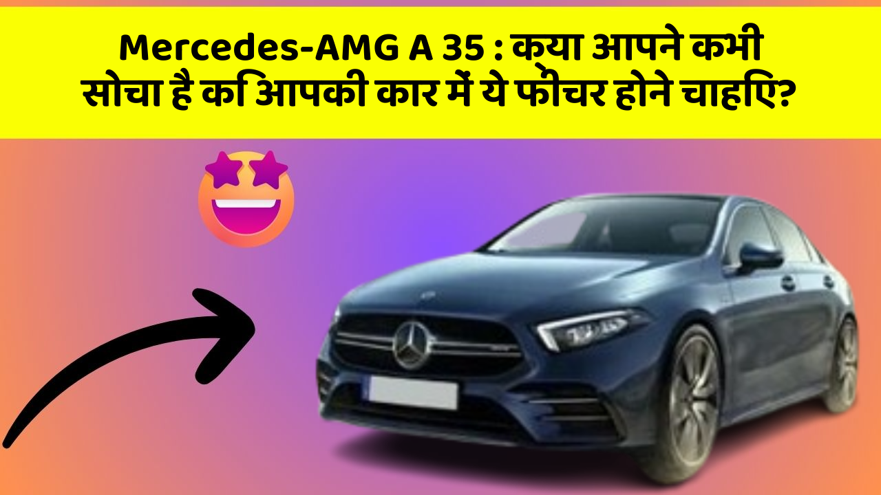 Mercedes-AMG A 35: क्या आपने कभी सोचा है कि आपकी कार में ये फीचर होने चाहिए?