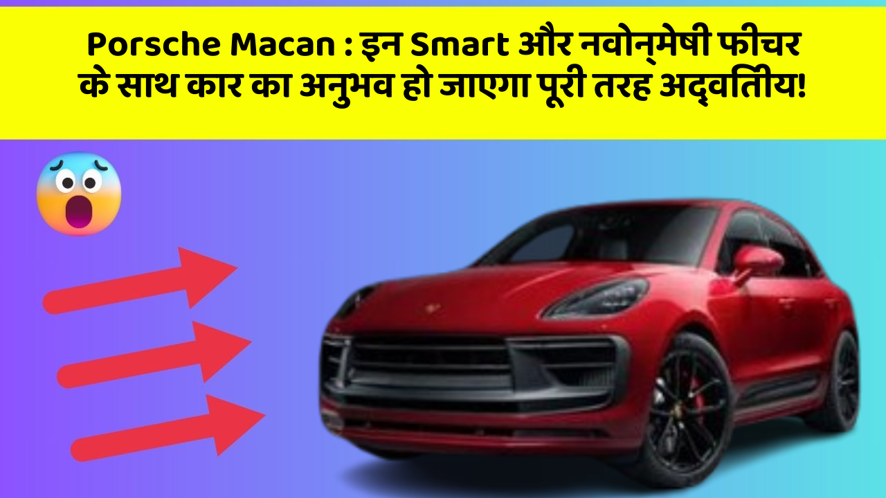 Porsche Macan : इन Smart और नवोन्मेषी फीचर के साथ कार का अनुभव हो जाएगा पूरी तरह अद्वितीय!