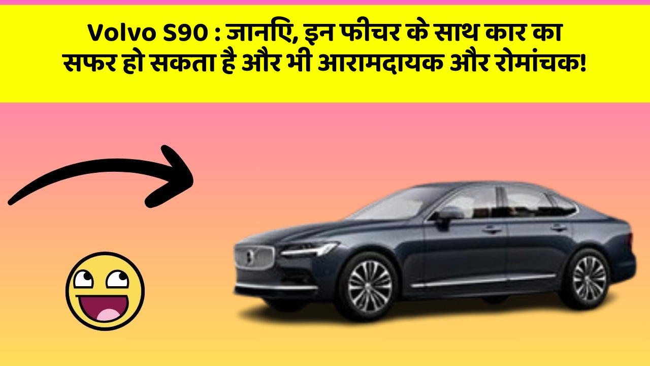 Volvo S90 : जानिए, इन फीचर के साथ कार का सफर हो सकता है और भी आरामदायक और रोमांचक!