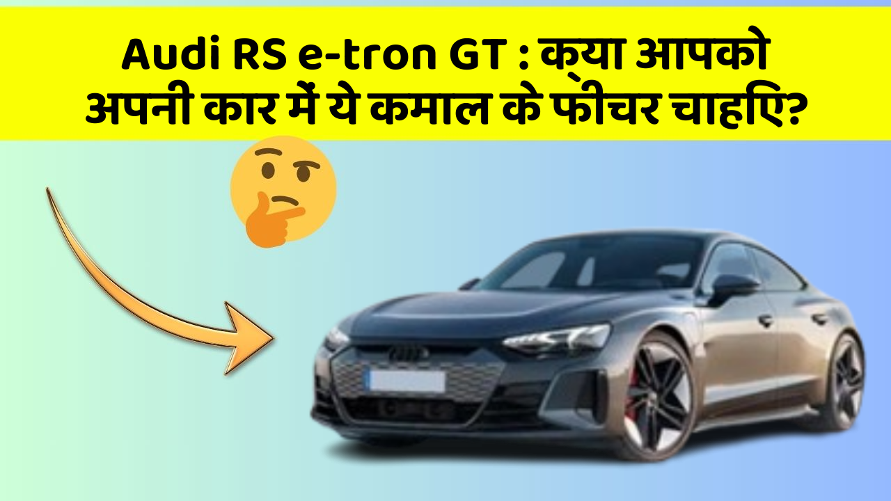 Audi RS e-tron GT : क्या आपको अपनी कार में ये कमाल के फीचर चाहिए?