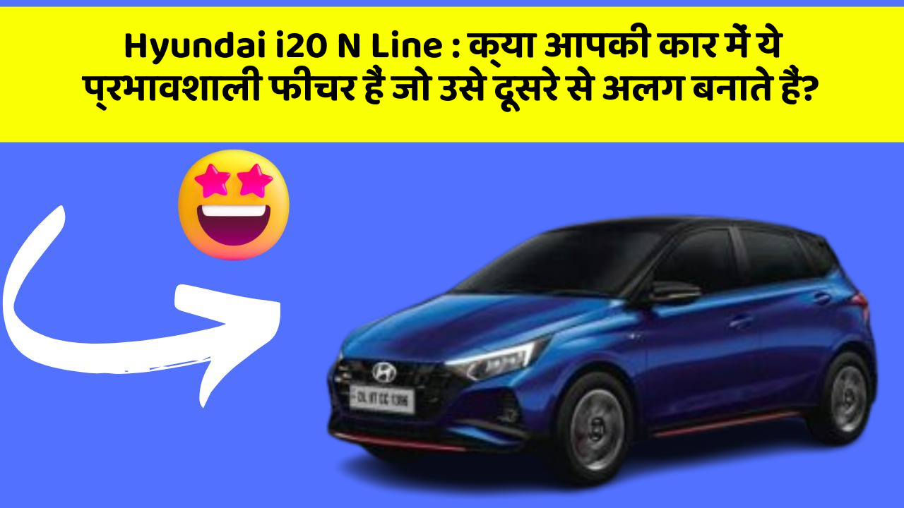 Hyundai i20 N Line : क्या आपकी कार में ये प्रभावशाली फीचर हैं जो उसे दूसरे से अलग बनाते हैं?