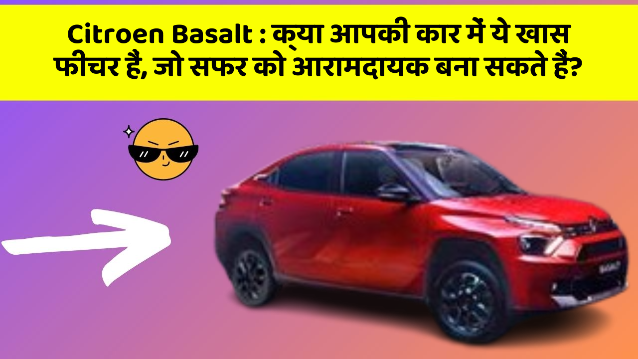 Citroen Basalt: क्या आपकी कार में ये खास फीचर हैं, जो सफर को आरामदायक बना सकते हैं?