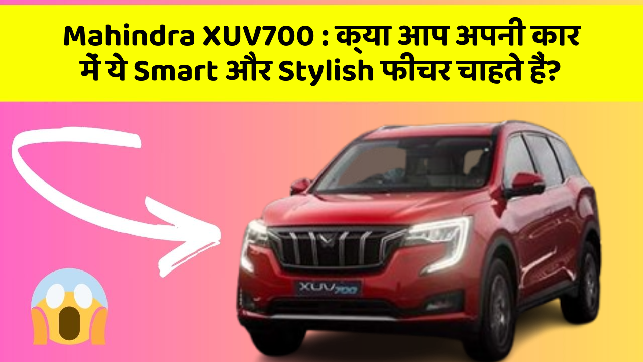 Mahindra XUV700 : क्या आप अपनी कार में ये Smart और Stylish फीचर चाहते हैं?
