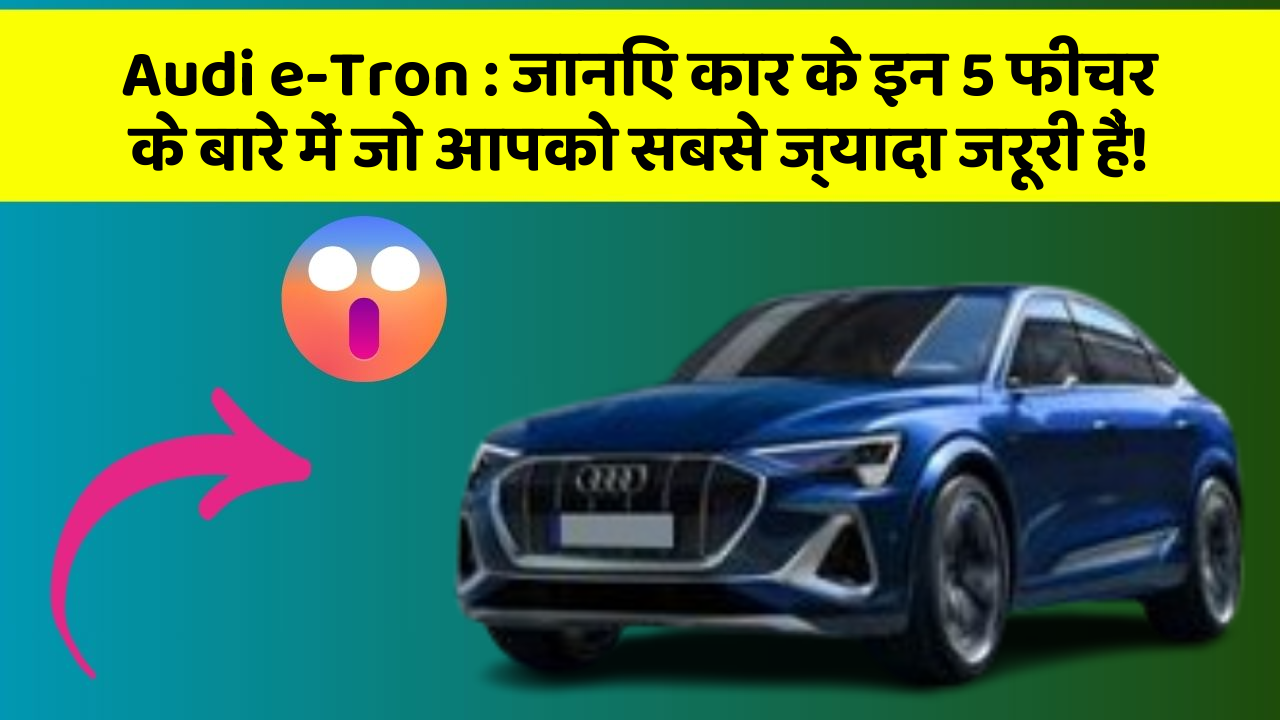 Audi e-Tron:जानिए कार के इन 5 फीचर के बारे में जो आपको सबसे ज्यादा जरूरी हैं!