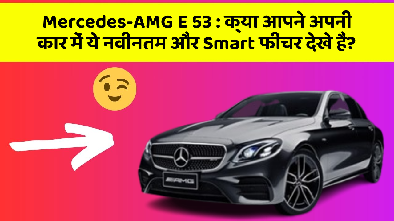 Mercedes-AMG E 53 : क्या आपने अपनी कार में ये नवीनतम और Smart फीचर देखे हैं?