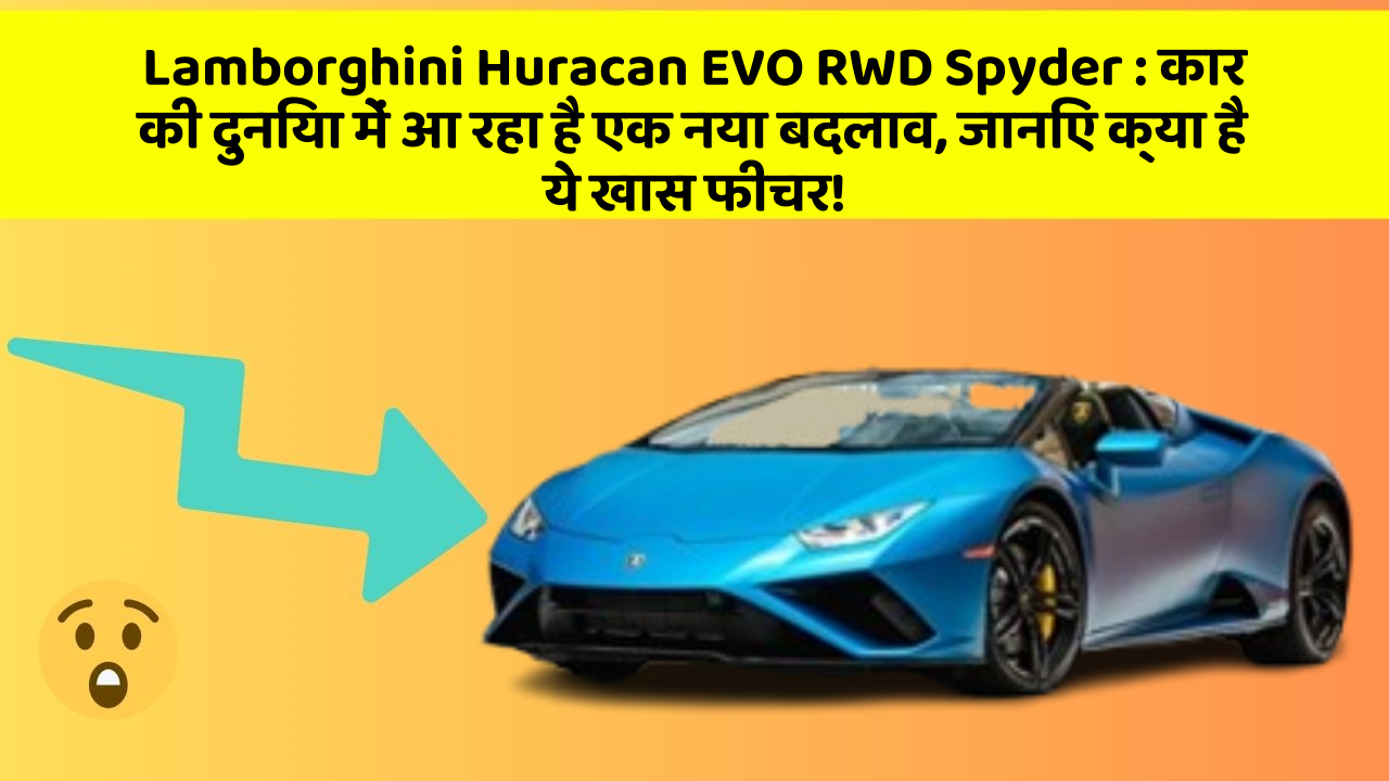 Lamborghini Huracan EVO RWD Spyder: कार की दुनिया में आ रहा है एक नया बदलाव, जानिए क्या है ये खास फीचर!