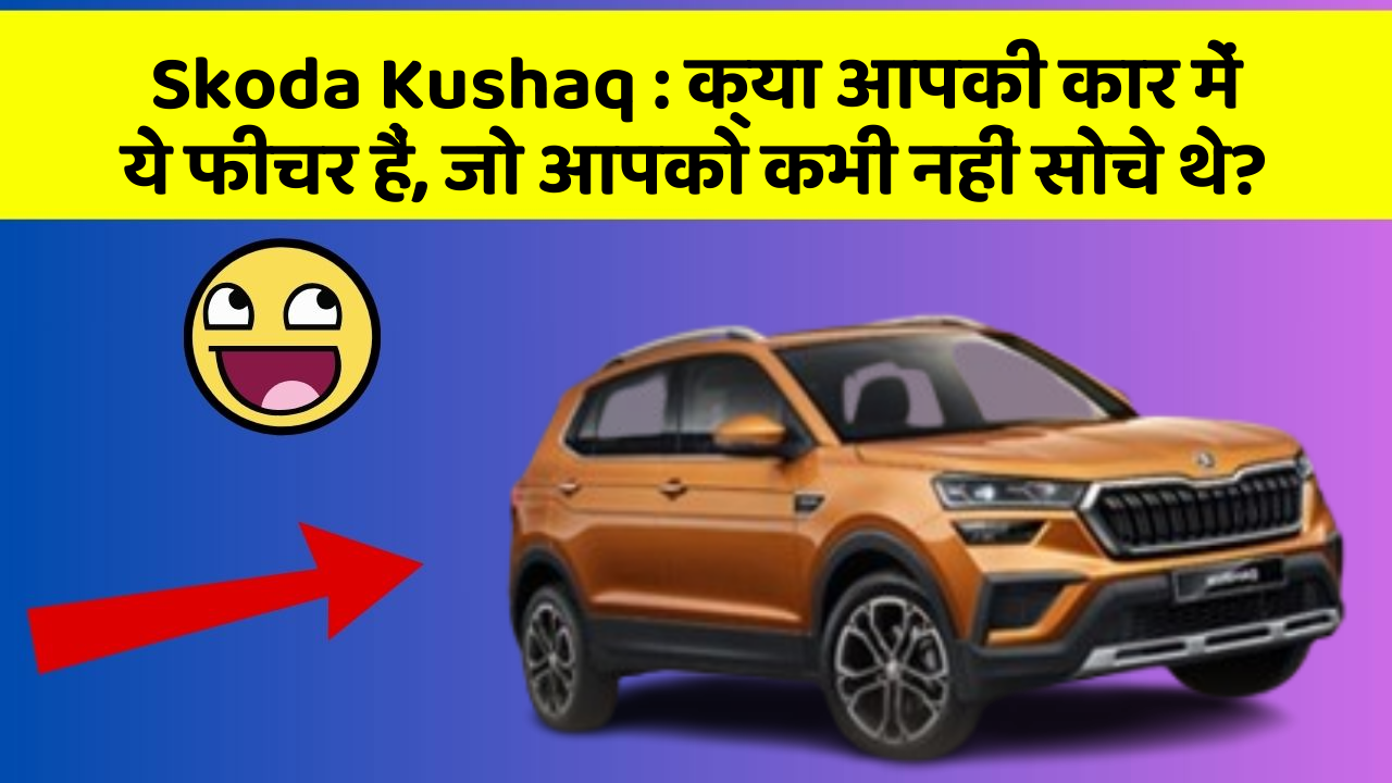 Skoda Kushaq : क्या आपकी कार में ये फीचर हैं, जो आपको कभी नहीं सोचे थे?