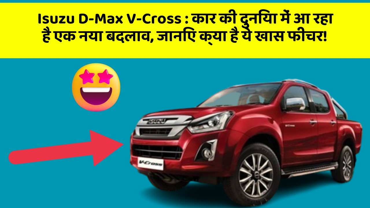 Isuzu D-Max V-Cross : कार की दुनिया में आ रहा है एक नया बदलाव, जानिए क्या है ये खास फीचर!