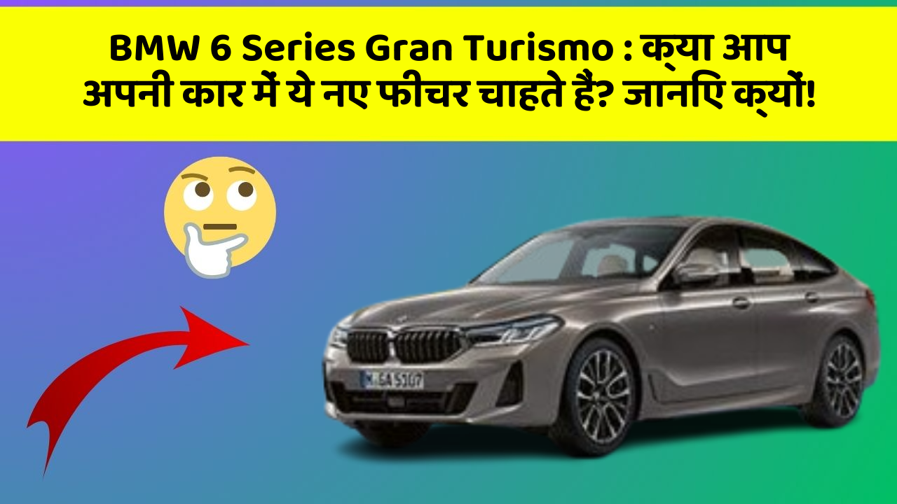 BMW 6 Series Gran Turismo: क्या आप अपनी कार में ये नए फीचर चाहते हैं? जानिए क्यों!