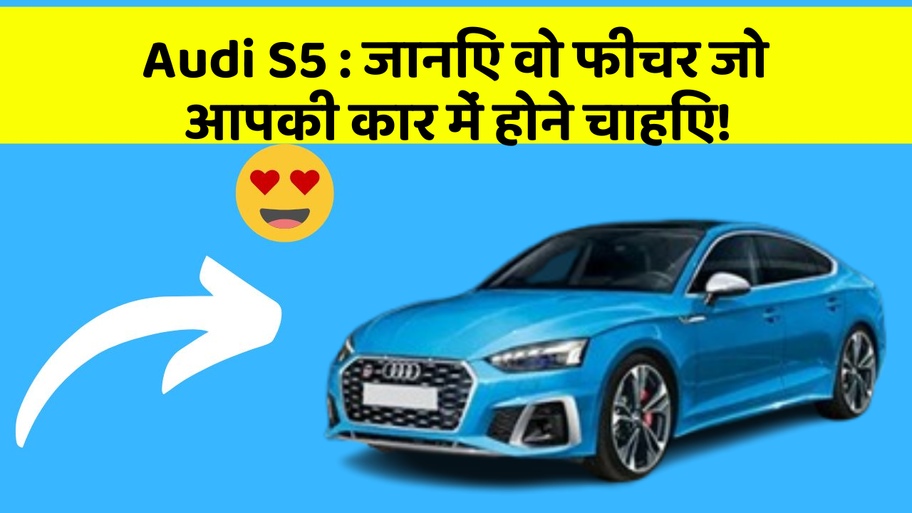 Audi S5 : जानिए वो फीचर जो आपकी कार में होने चाहिए!