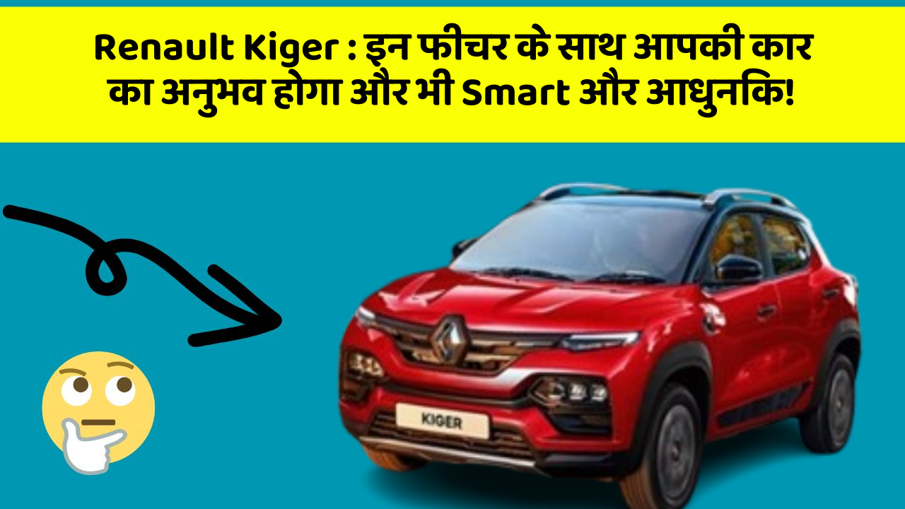 Renault Kiger: इन फीचर के साथ आपकी कार का अनुभव होगा और भी Smart और आधुनिक!