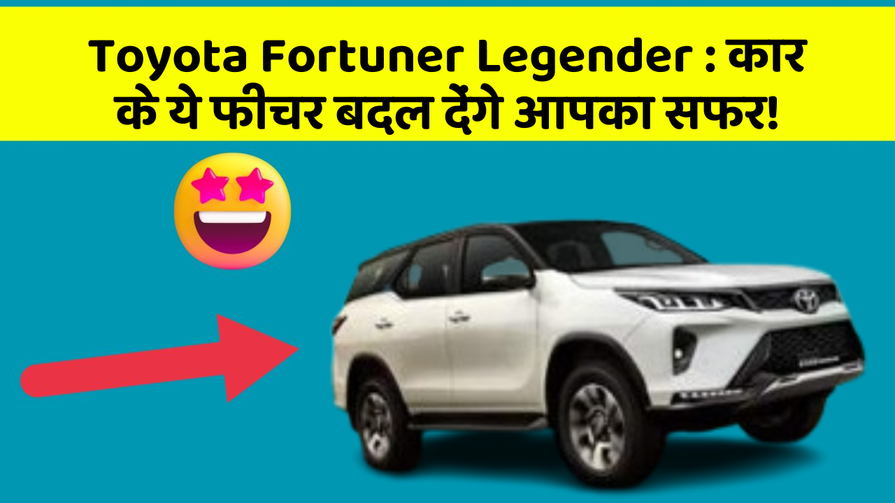 Toyota Fortuner Legender: कार के ये फीचर बदल देंगे आपका सफर!