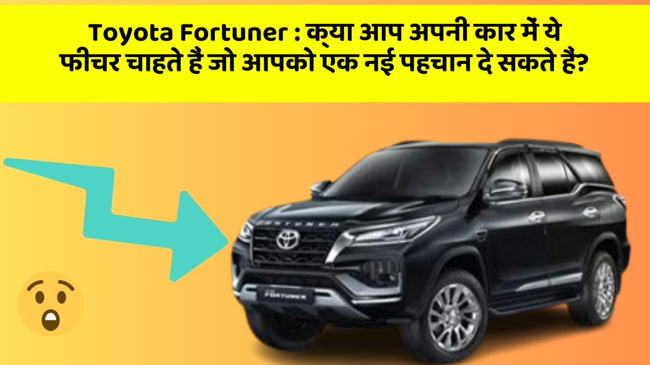 Toyota Fortuner : क्या आप अपनी कार में ये फीचर चाहते हैं जो आपको एक नई पहचान दे सकते हैं?