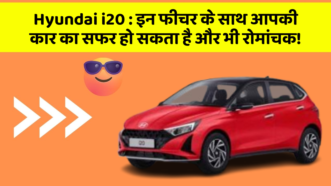 Hyundai i20: इन फीचर के साथ आपकी कार का सफर हो सकता है और भी रोमांचक!