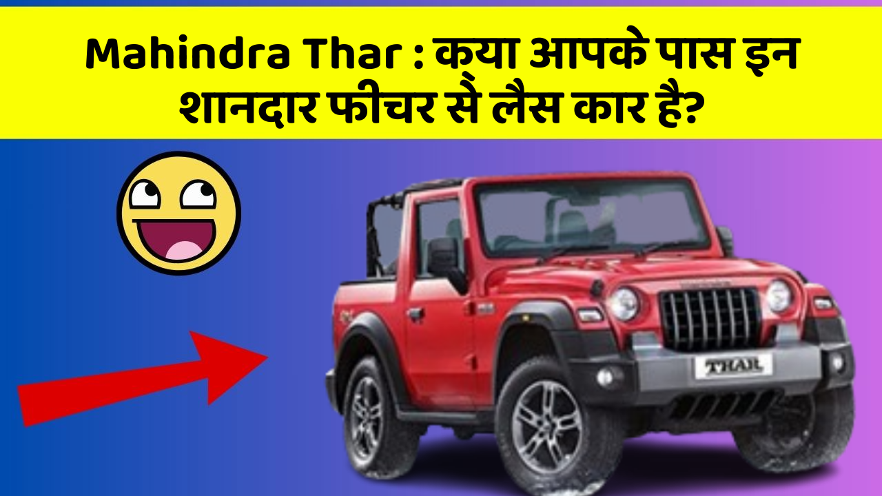 Mahindra Thar : क्या आपके पास इन शानदार फीचर से लैस कार है?
