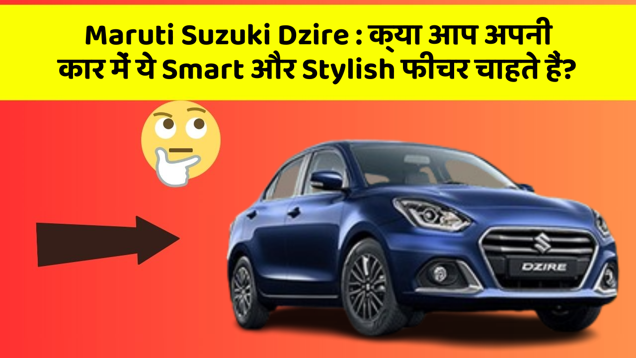 Maruti Suzuki Dzire : क्या आप अपनी कार में ये Smart और Stylish फीचर चाहते हैं?