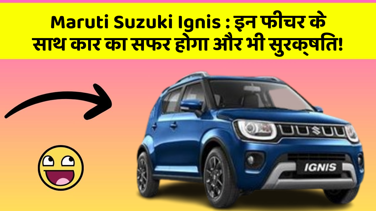 Maruti Suzuki Ignis : इन फीचर के साथ कार का सफर होगा और भी सुरक्षित!
