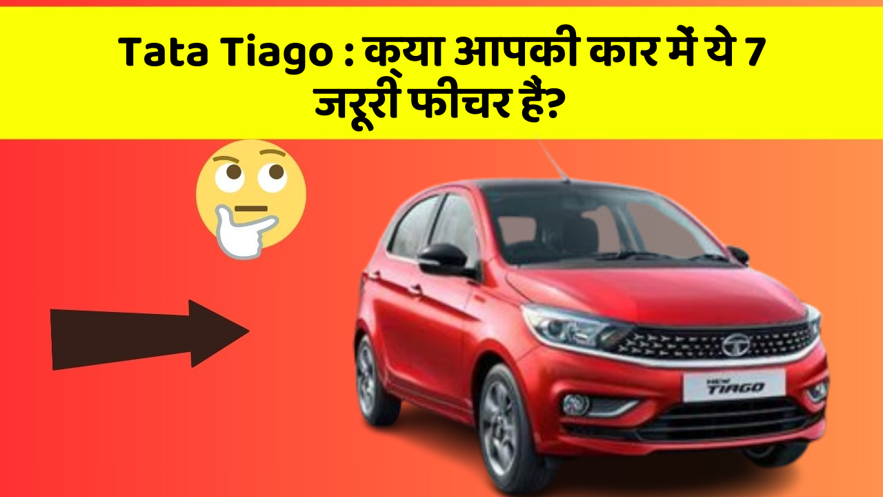 Tata Tiago : क्या आपकी कार में ये 7 जरूरी फीचर हैं?