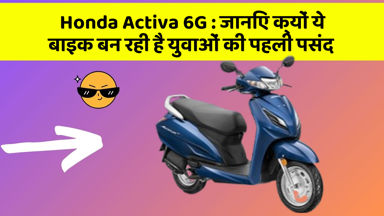 Honda Activa 6G: जानिए क्यों ये बाइक बन रही है युवाओं की पहली पसंद