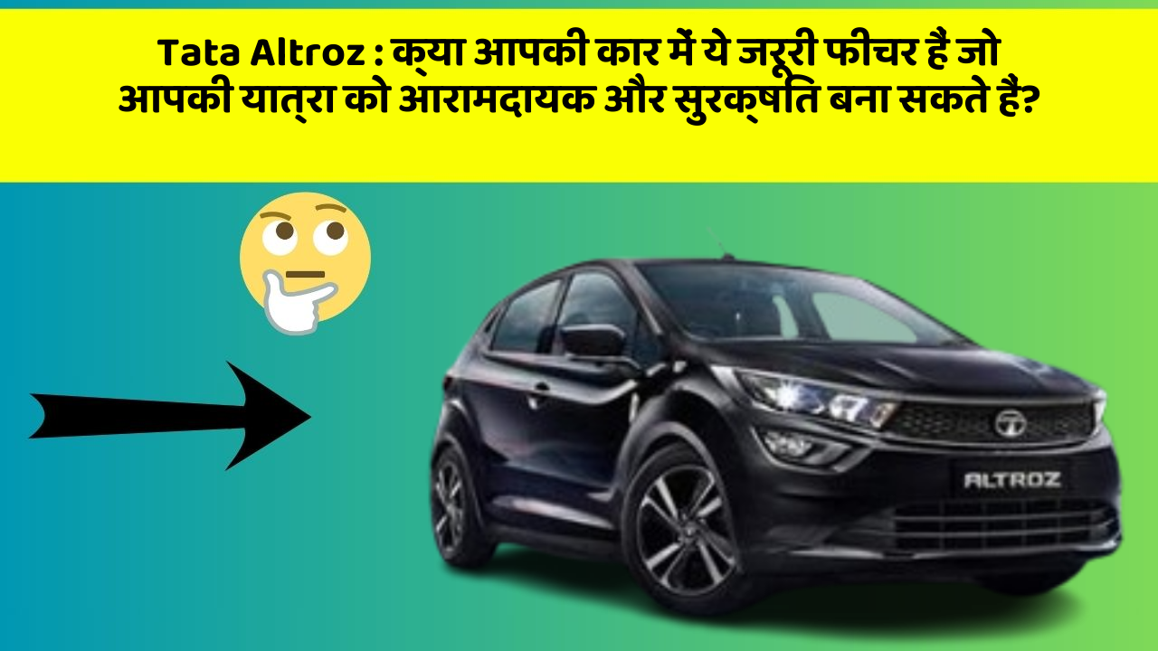 Tata Altroz: क्या आपकी कार में ये जरूरी फीचर हैं जो आपकी यात्रा को आरामदायक और सुरक्षित बना सकते हैं?