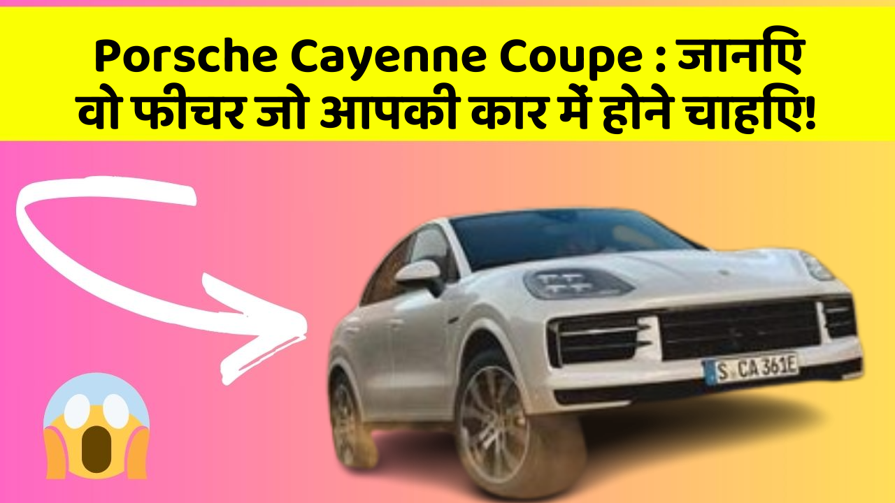 Porsche Cayenne Coupe : जानिए वो फीचर जो आपकी कार में होने चाहिए!