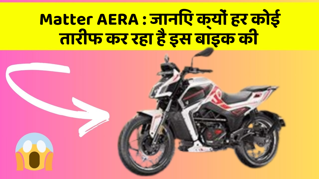 Matter AERA : जानिए क्यों हर कोई तारीफ कर रहा है इस बाइक की