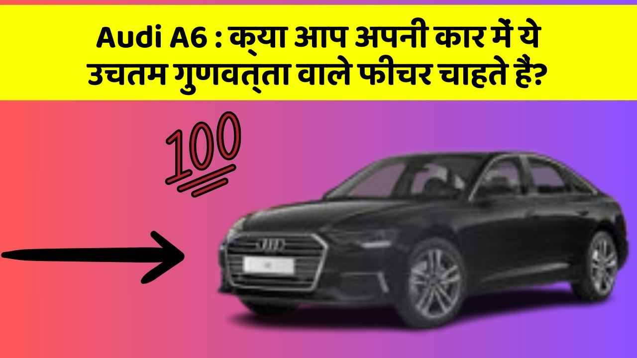 Audi A6: क्या आप अपनी कार में ये उचतम गुणवत्ता वाले फीचर चाहते हैं?