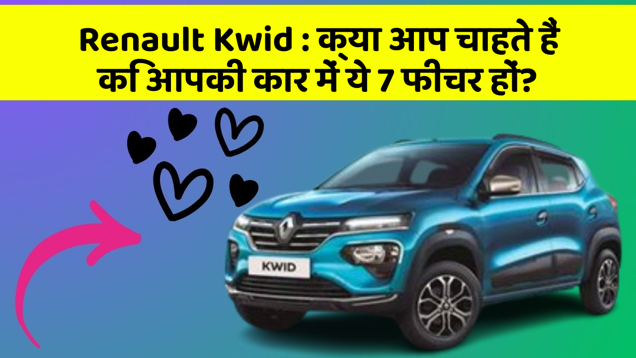 Renault Kwid: क्या आप चाहते हैं कि आपकी कार में ये 7 फीचर हों?