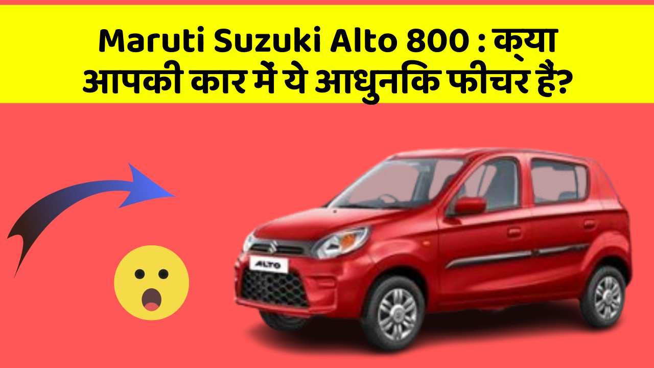 Maruti Suzuki Alto 800 : क्या आपकी कार में ये आधुनिक फीचर हैं?