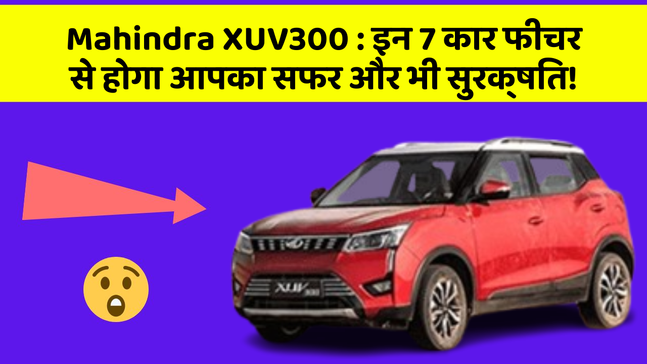 Mahindra XUV300: इन 7 कार फीचर से होगा आपका सफर और भी सुरक्षित!
