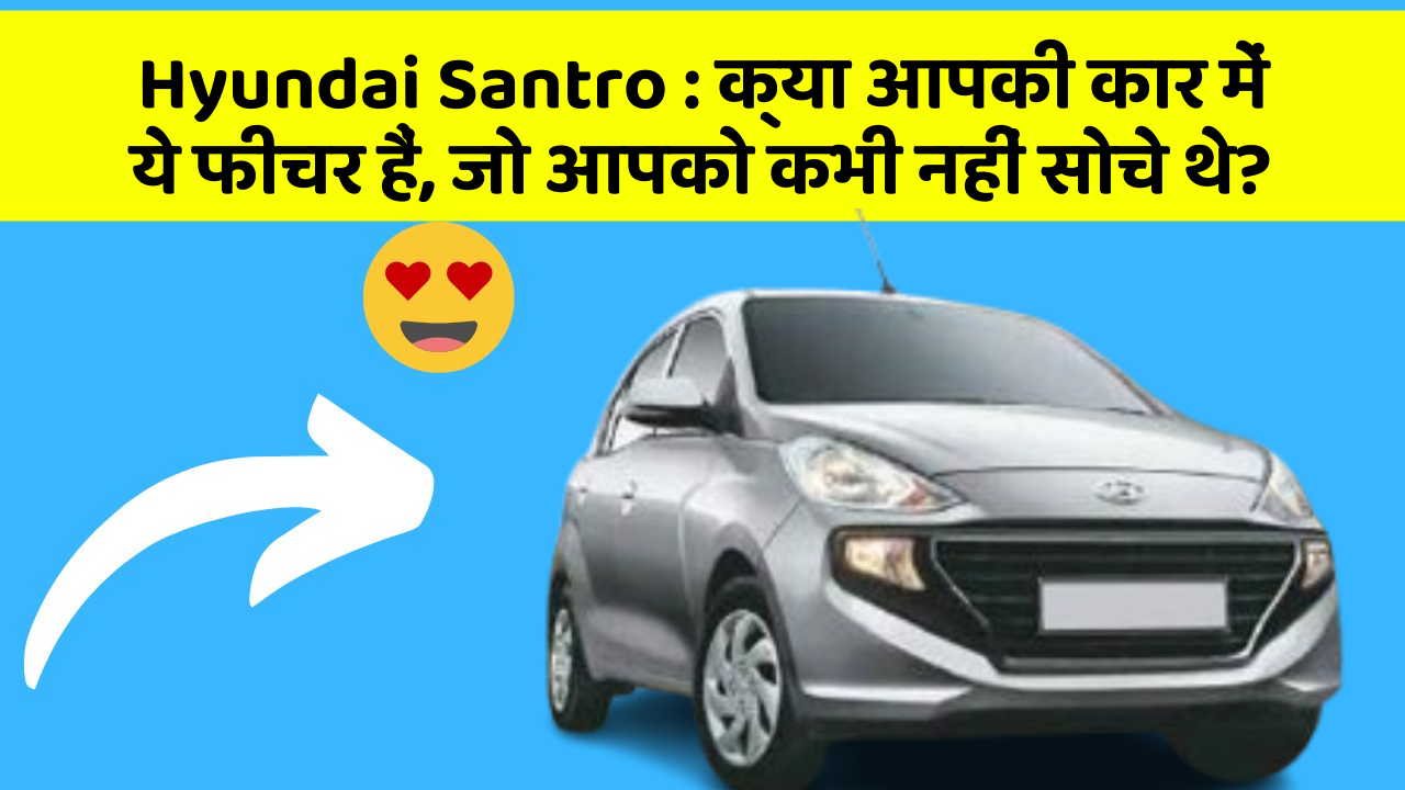 Hyundai Santro: क्या आपकी कार में ये फीचर हैं, जो आपको कभी नहीं सोचे थे?